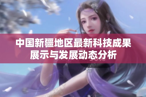 中国新疆地区最新科技成果展示与发展动态分析