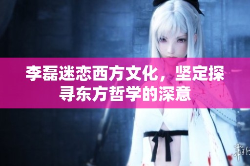 李磊迷恋西方文化，坚定探寻东方哲学的深意