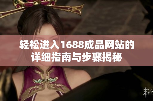 轻松进入1688成品网站的详细指南与步骤揭秘