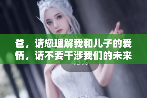 爸，请您理解我和儿子的爱情，请不要干涉我们的未来