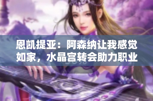 恩凯提亚：阿森纳让我感觉如家，水晶宫转会助力职业发展