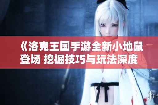 《洛克王国手游全新小地鼠登场 挖掘技巧与玩法深度解析》