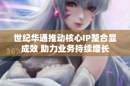 世纪华通推动核心IP整合显成效 助力业务持续增长