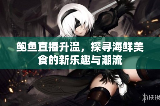 鲍鱼直播升温，探寻海鲜美食的新乐趣与潮流