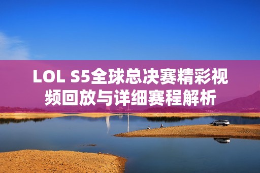 LOL S5全球总决赛精彩视频回放与详细赛程解析