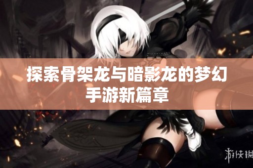 探索骨架龙与暗影龙的梦幻手游新篇章
