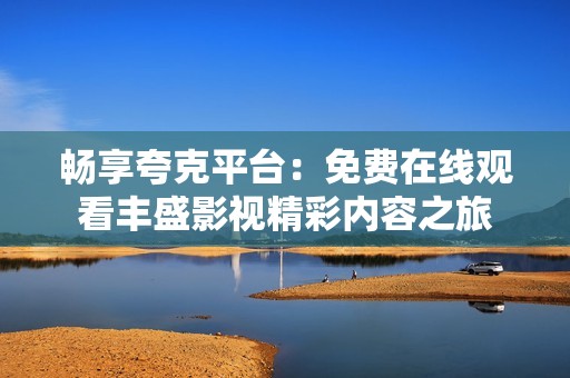 畅享夸克平台：免费在线观看丰盛影视精彩内容之旅