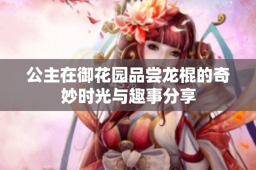 公主在御花园品尝龙棍的奇妙时光与趣事分享