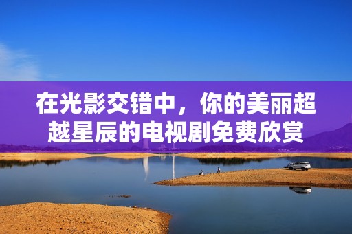 在光影交错中，你的美丽超越星辰的电视剧免费欣赏