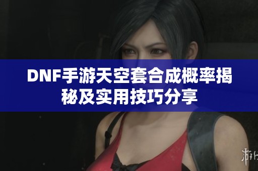 DNF手游天空套合成概率揭秘及实用技巧分享