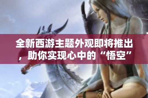 全新西游主题外观即将推出，助你实现心中的“悟空”梦想！