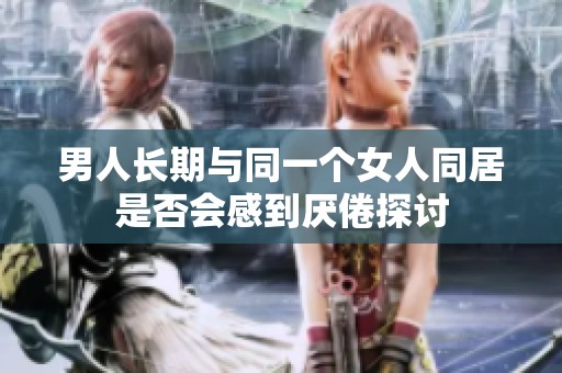 男人长期与同一个女人同居是否会感到厌倦探讨