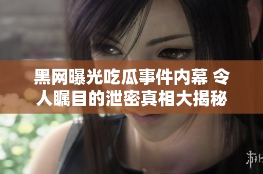 黑网曝光吃瓜事件内幕 令人瞩目的泄密真相大揭秘