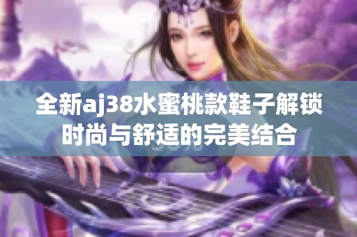 全新aj38水蜜桃款鞋子解锁时尚与舒适的完美结合