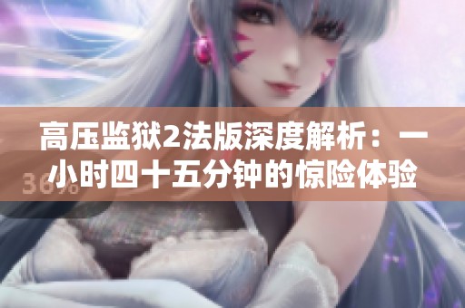 高压监狱2法版深度解析：一小时四十五分钟的惊险体验