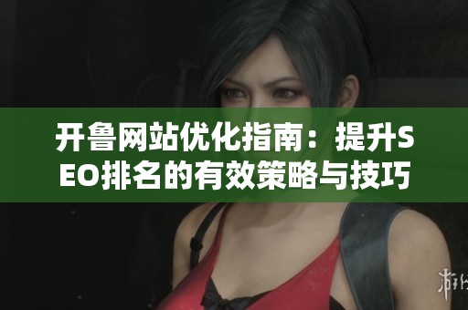 开鲁网站优化指南：提升SEO排名的有效策略与技巧
