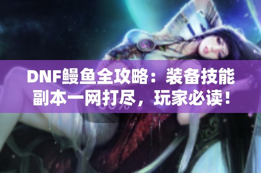 DNF鳗鱼全攻略：装备技能副本一网打尽，玩家必读！