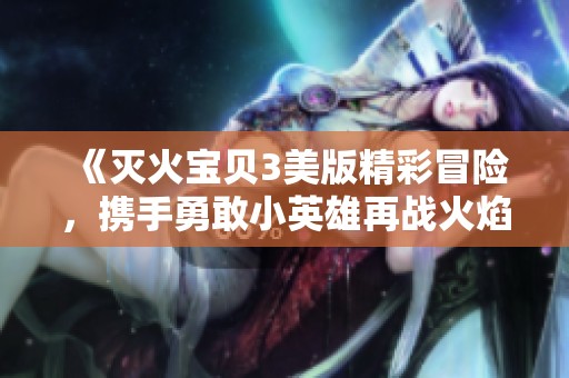 《灭火宝贝3美版精彩冒险，携手勇敢小英雄再战火焰》