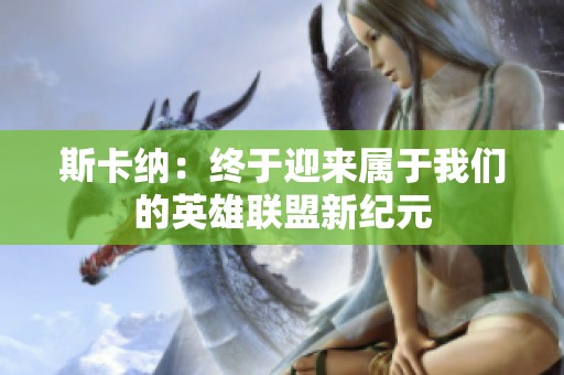 斯卡纳：终于迎来属于我们的英雄联盟新纪元