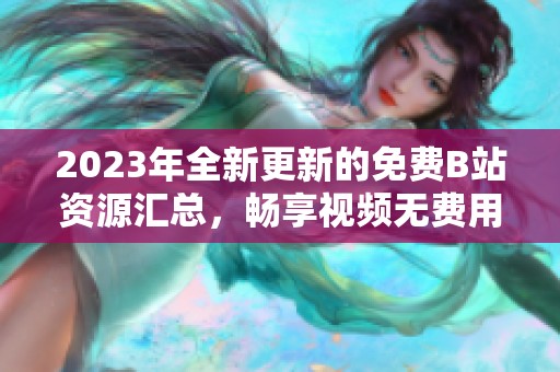 2023年全新更新的免费B站资源汇总，畅享视频无费用