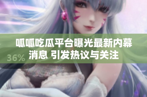 呱呱吃瓜平台曝光最新内幕消息 引发热议与关注