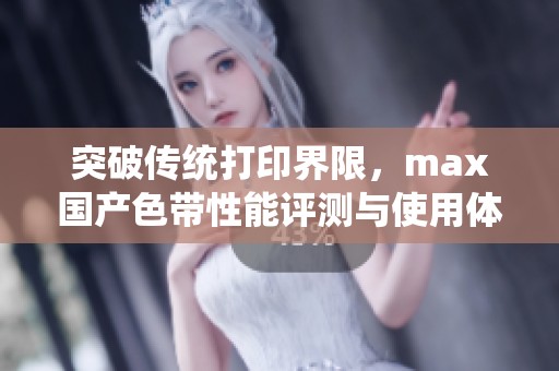 突破传统打印界限，max国产色带性能评测与使用体验分享