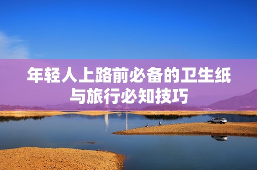 年轻人上路前必备的卫生纸与旅行必知技巧