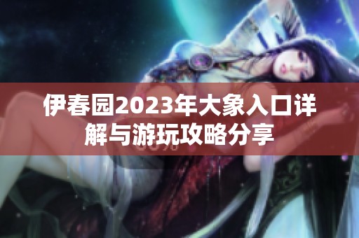 伊春园2023年大象入口详解与游玩攻略分享