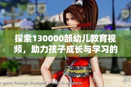 探索130000部幼儿教育视频，助力孩子成长与学习的精彩旅程