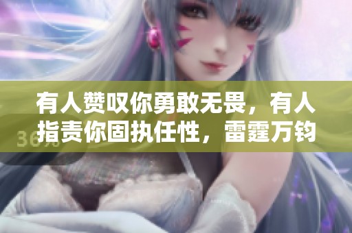 有人赞叹你勇敢无畏，有人指责你固执任性，雷霆万钧之下的真实你