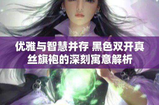 优雅与智慧并存 黑色双开真丝旗袍的深刻寓意解析