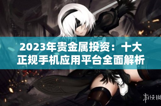 2023年贵金属投资：十大正规手机应用平台全面解析