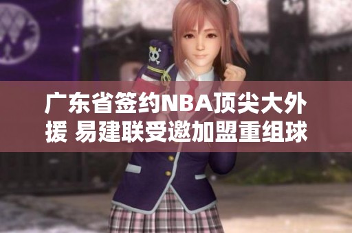 广东省签约NBA顶尖大外援 易建联受邀加盟重组球队