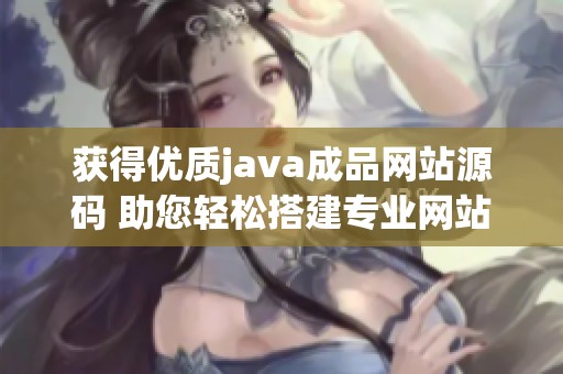 获得优质java成品网站源码 助您轻松搭建专业网站