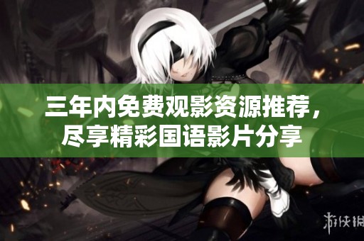 三年内免费观影资源推荐，尽享精彩国语影片分享