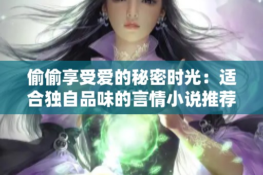 偷偷享受爱的秘密时光：适合独自品味的言情小说推荐