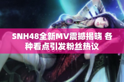 SNH48全新MV震撼揭晓 各种看点引发粉丝热议