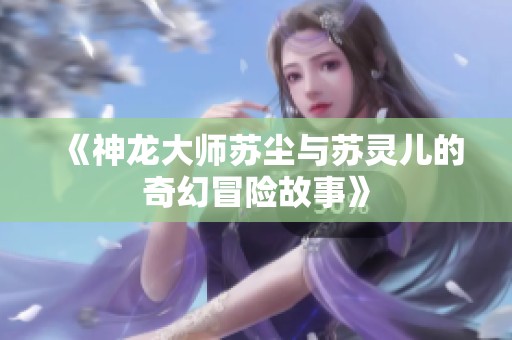 《神龙大师苏尘与苏灵儿的奇幻冒险故事》