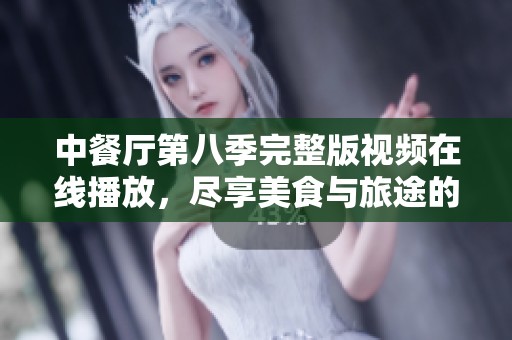中餐厅第八季完整版视频在线播放，尽享美食与旅途的乐趣