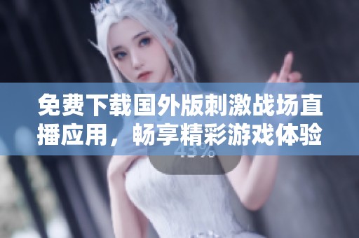 免费下载国外版刺激战场直播应用，畅享精彩游戏体验