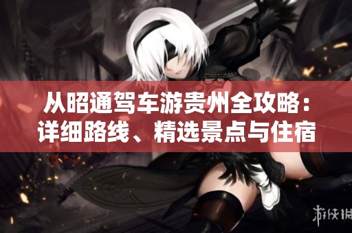从昭通驾车游贵州全攻略：详细路线、精选景点与住宿指南