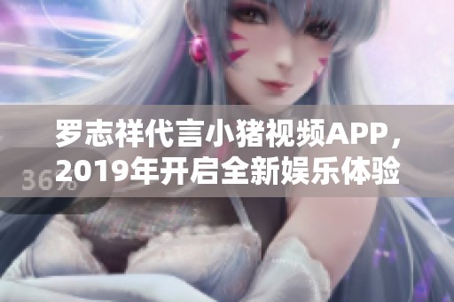 罗志祥代言小猪视频APP，2019年开启全新娱乐体验
