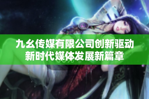 九幺传媒有限公司创新驱动新时代媒体发展新篇章
