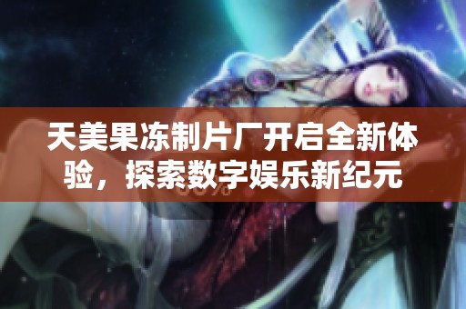 天美果冻制片厂开启全新体验，探索数字娱乐新纪元