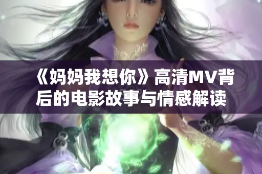 《妈妈我想你》高清MV背后的电影故事与情感解读