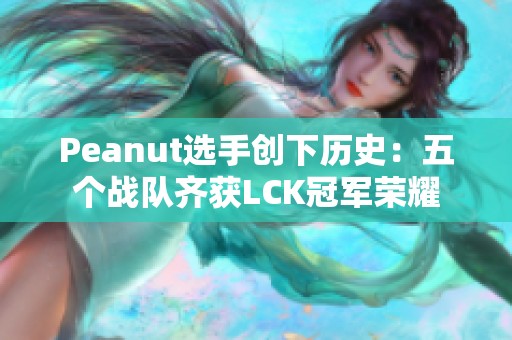 Peanut选手创下历史：五个战队齐获LCK冠军荣耀