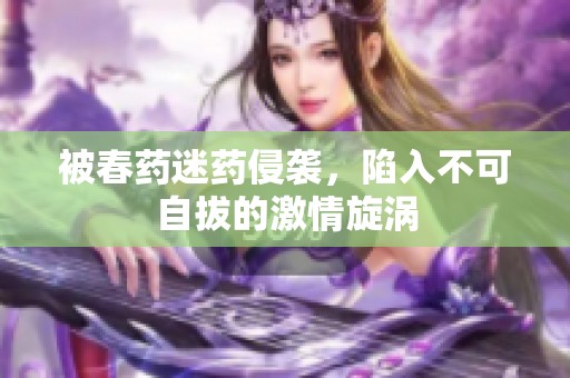 被春药迷药侵袭，陷入不可自拔的激情旋涡
