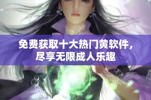 免费获取十大热门黄软件，尽享无限成人乐趣