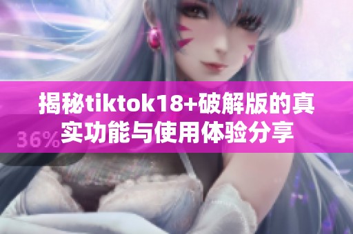 揭秘tiktok18+破解版的真实功能与使用体验分享
