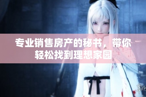 专业销售房产的秘书，带你轻松找到理想家园